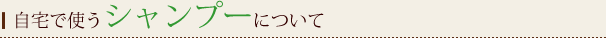 自宅で使うシャンプーについて