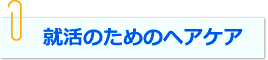 就活のためのヘアケア