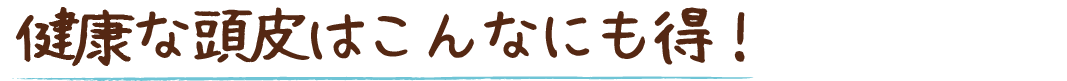 健康な頭皮はこんなにも得！