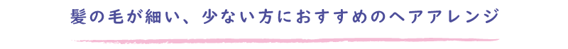 髪の毛が細い、少ない方におすすめのヘアアレンジ