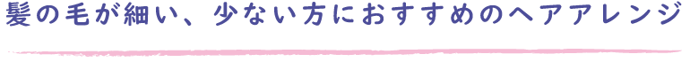 髪の毛が細い、少ない方におすすめのヘアアレンジ