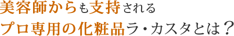 美容師からも支持されるプロ専用の化粧品ラ・カスタとは？