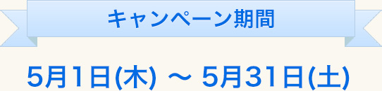 キャンペーン期間5月1日(木)〜5月31日(土)