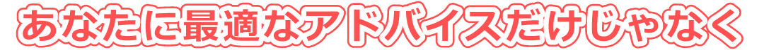 あなたに最適なアドバイスだけじゃなく