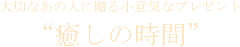 大切なあの人に贈る小意気なプレゼント癒しの時間