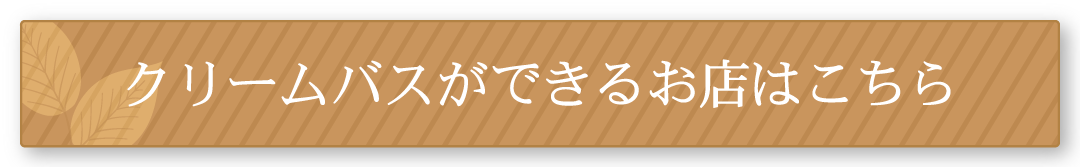 クリームバスができるお店はこちら