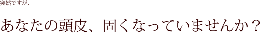 突然ですが、あなたの頭皮、固くなっていませんか？