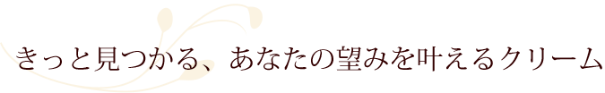 きっと見つかる、あなたの望みを叶えるクリーム