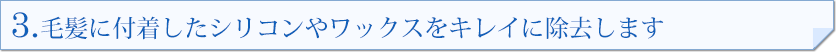 3.毛髪に付着したシリコンやワックスをキレイに除去します