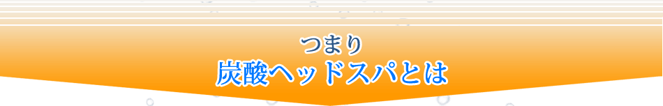 つまり炭酸ヘッドスパとは