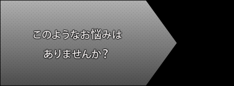 以下のようなお悩みはありませんか？